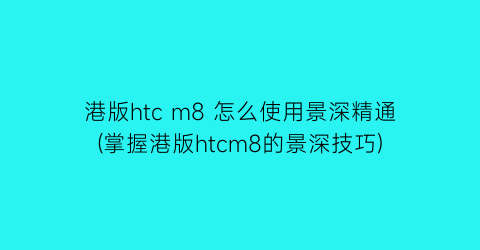 “港版htcm8怎么使用景深精通(掌握港版htcm8的景深技巧)